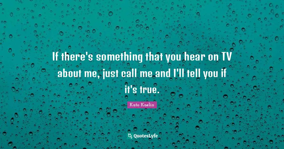 If there's something that you hear on TV about me, just call me and I'll tell you if it's true.