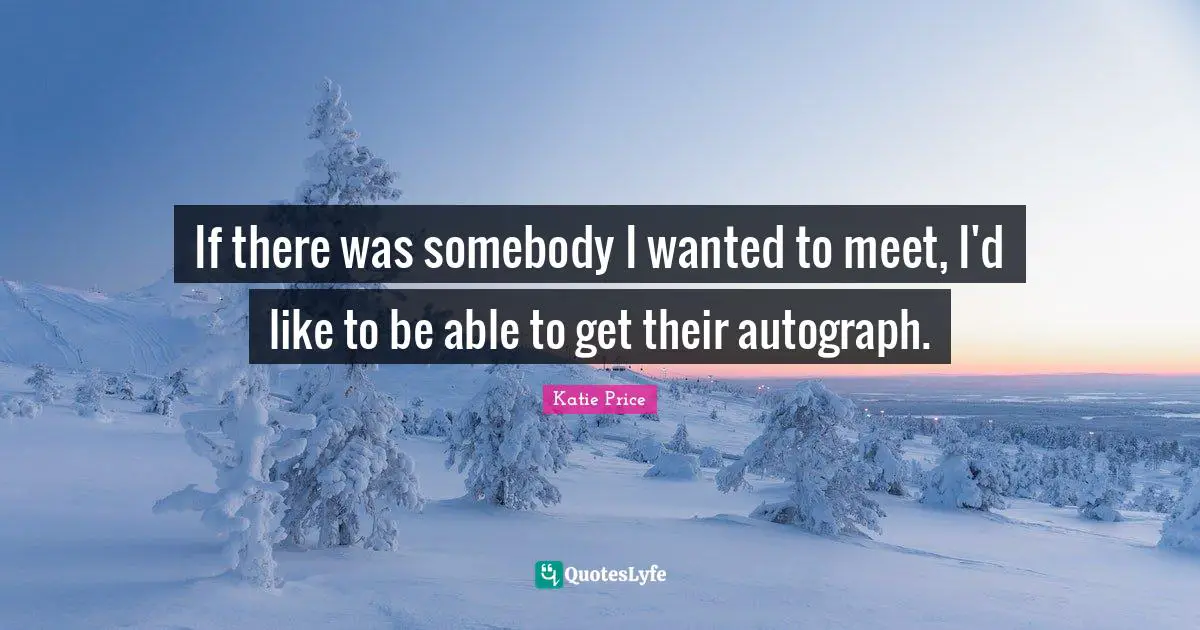 Katie Price Quotes: "If there was somebody I wanted to meet, I'd like to be able to get their autograph."