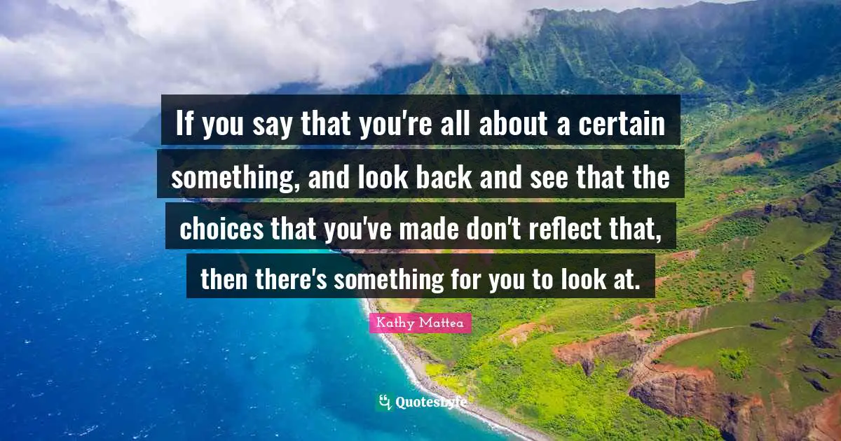 If you say that you're all about a certain something, and look back and see that the choices that you've made don't reflect that, then there's something for you to look at.