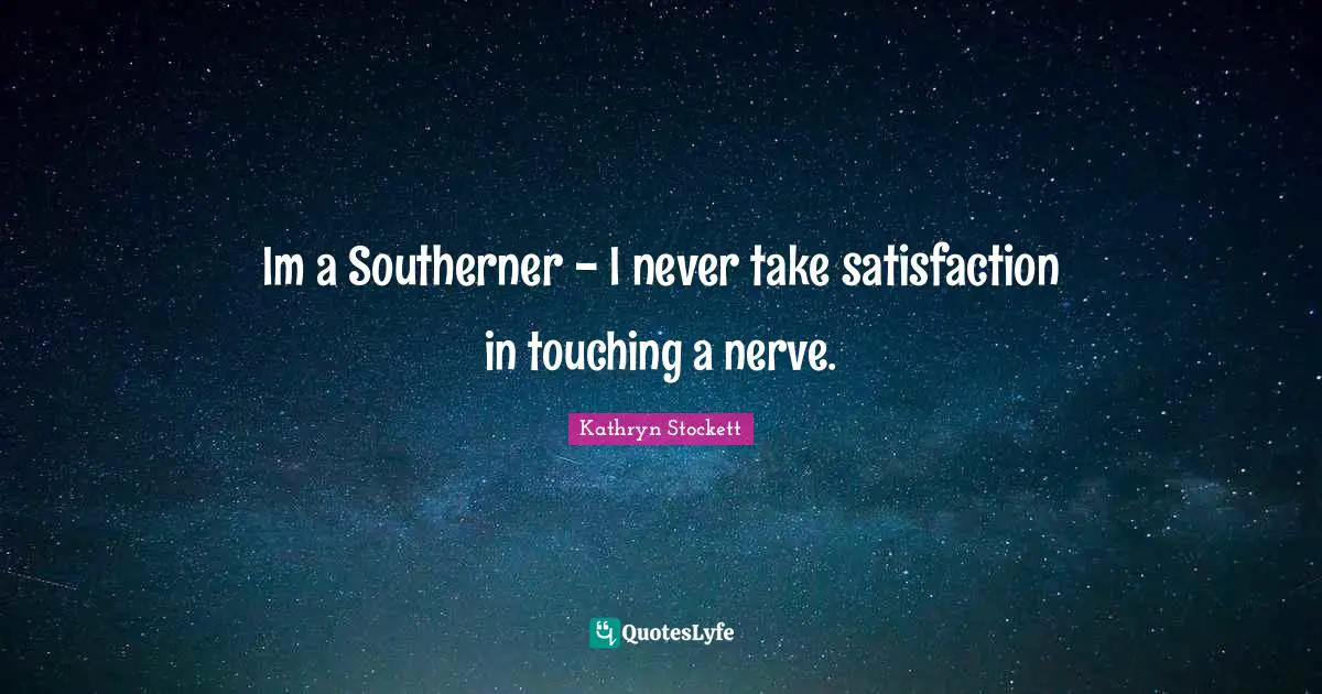 Im a Southerner - I never take satisfaction in touching a nerve.