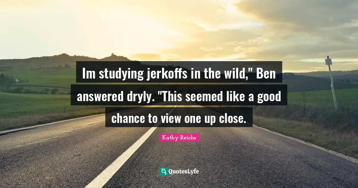 Im studying jerkoffs in the wild," Ben answered dryly. "This seemed like a good chance to view one up close.