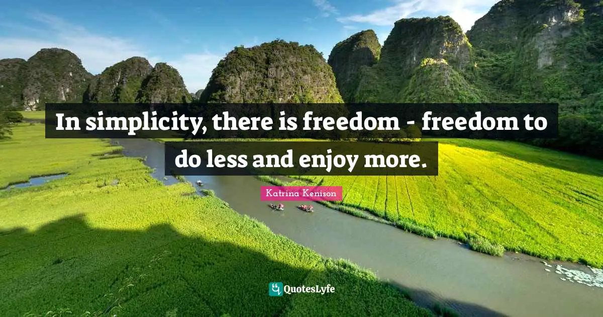In simplicity, there is freedom - freedom to do less and enjoy more.