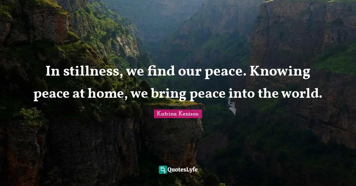 In stillness, we find our peace. Knowing peace at home, we bring peace into the world.