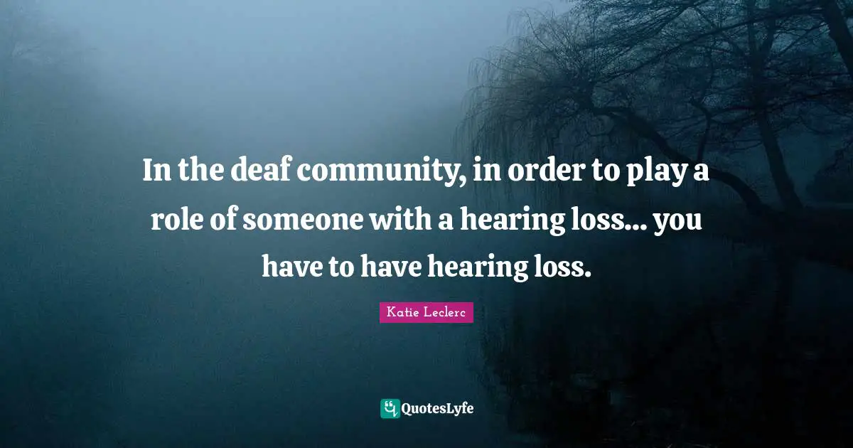 In the deaf community, in order to play a role of someone with a hearing loss... you have to have hearing loss.