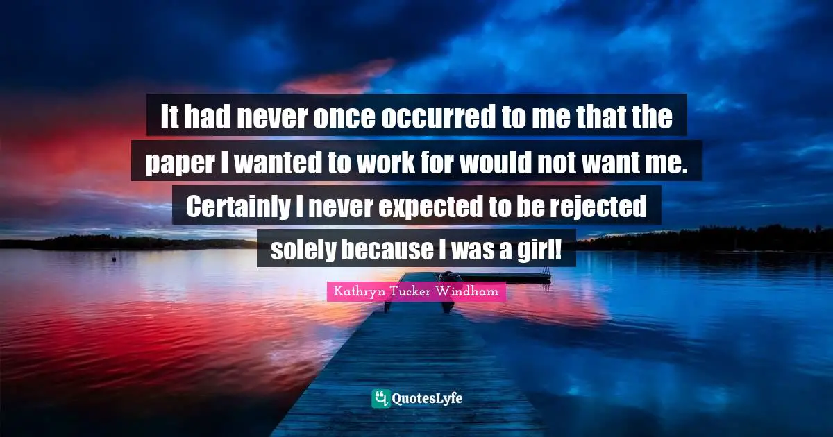 It had never once occurred to me that the paper I wanted to work for would not want me. Certainly I never expected to be rejected solely because I was a girl!