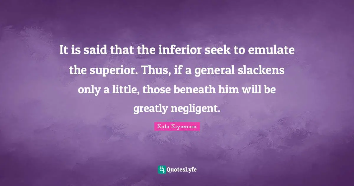 It is said that the inferior seek to emulate the superior. Thus, if a general slackens only a little, those beneath him will be greatly negligent.