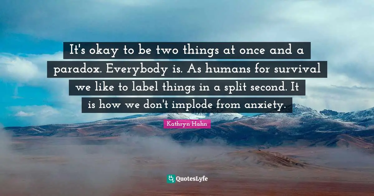 It's okay to be two things at once and a paradox. Everybody is. As humans for survival we like to label things in a split second. It is how we don't implode from anxiety.