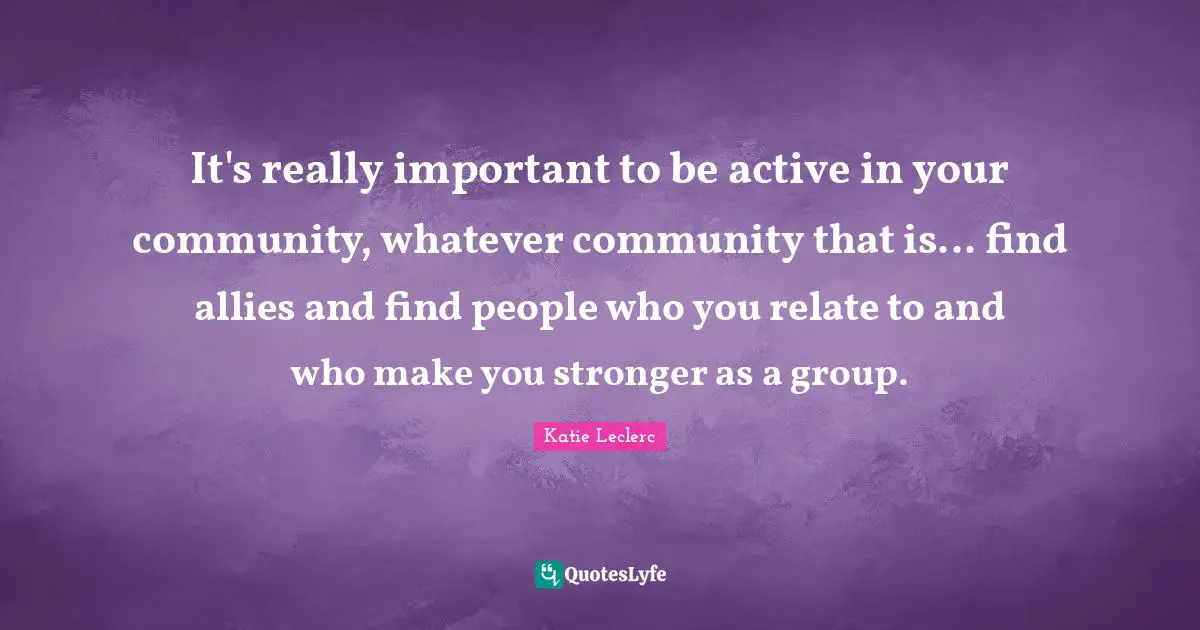 It's really important to be active in your community, whatever community that is... find allies and find people who you relate to and who make you stronger as a group.