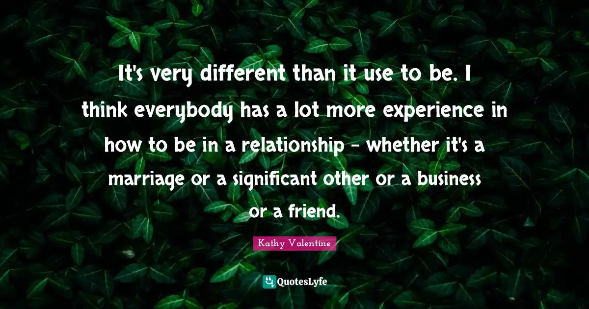 Use To Be Quotes: "It's very different than it use to be. I think everybody has a lot more experience in how to be in a relationship - whether it's a marriage or a significant other or a business or a friend."
