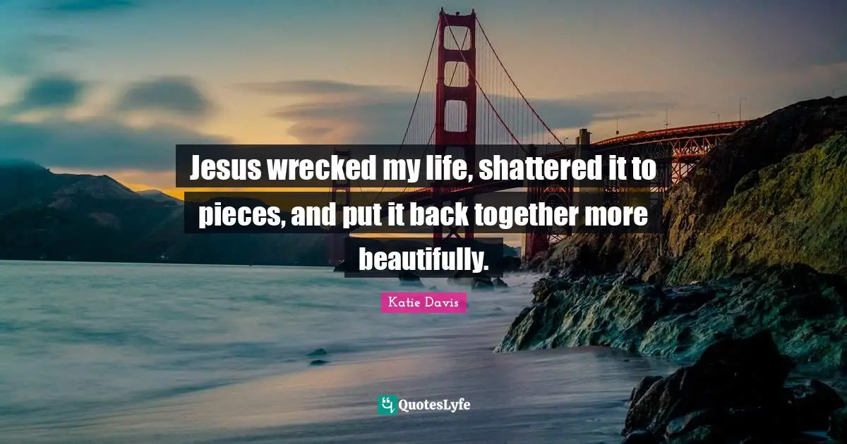 Back Together Quotes: "Jesus wrecked my life, shattered it to pieces, and put it back together more beautifully."