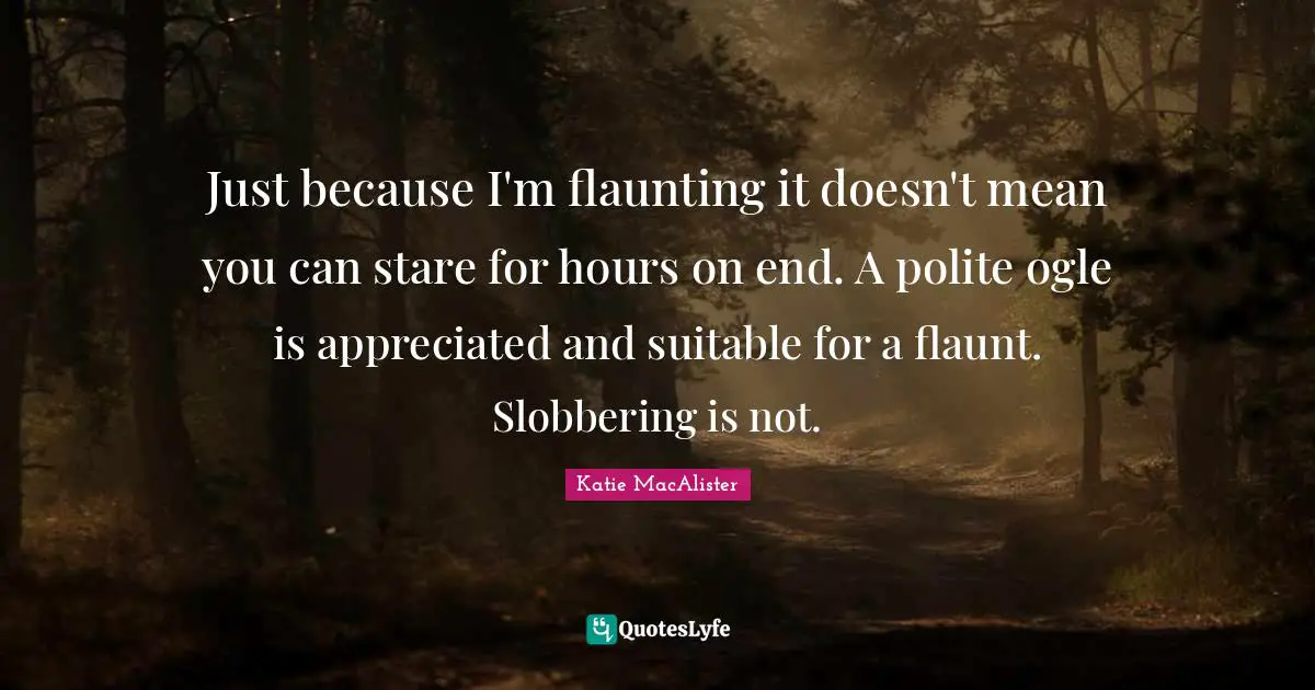 Just because I'm flaunting it doesn't mean you can stare for hours on end. A polite ogle is appreciated and suitable for a flaunt. Slobbering is not.