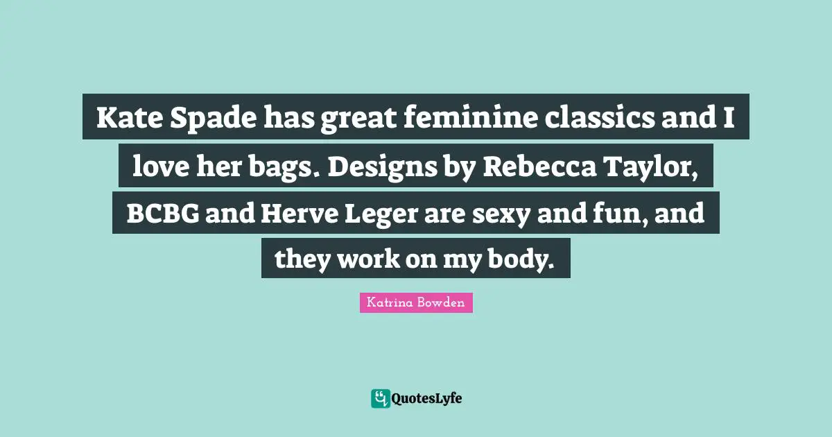 Kate Quotes: "Kate Spade has great feminine classics and I love her bags. Designs by Rebecca Taylor, BCBG and Herve Leger are sexy and fun, and they work on my body."