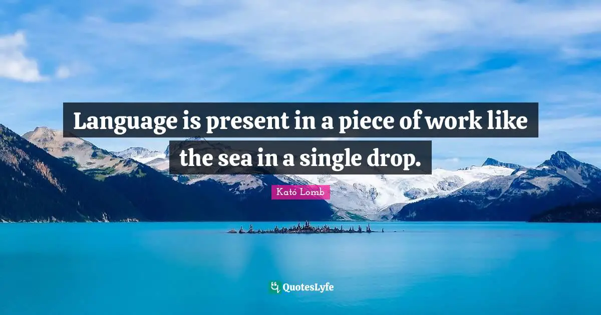 Language is present in a piece of work like the sea in a single drop.