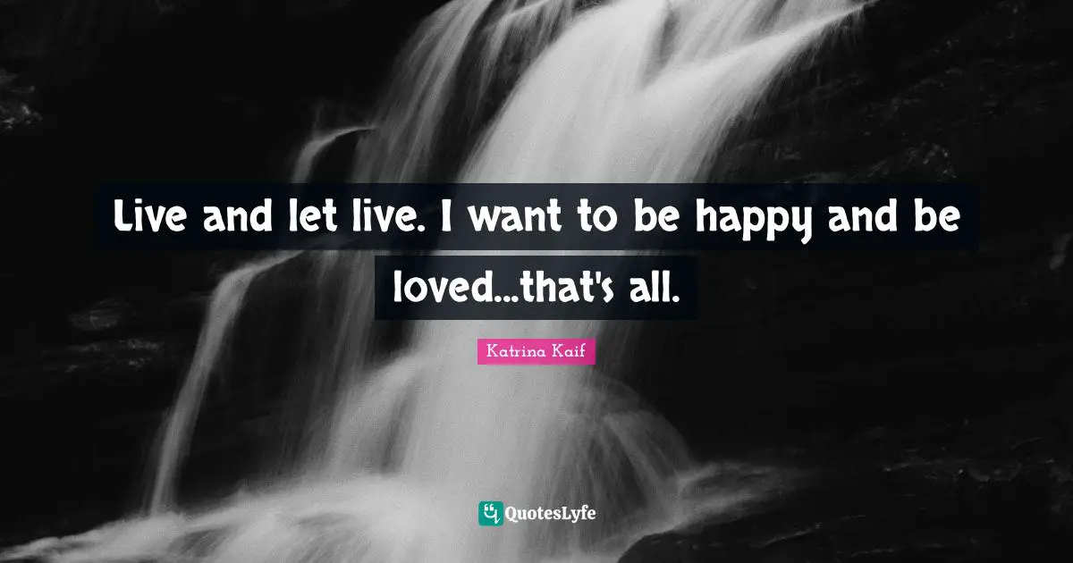 Live and let live. I want to be happy and be loved...that's all.