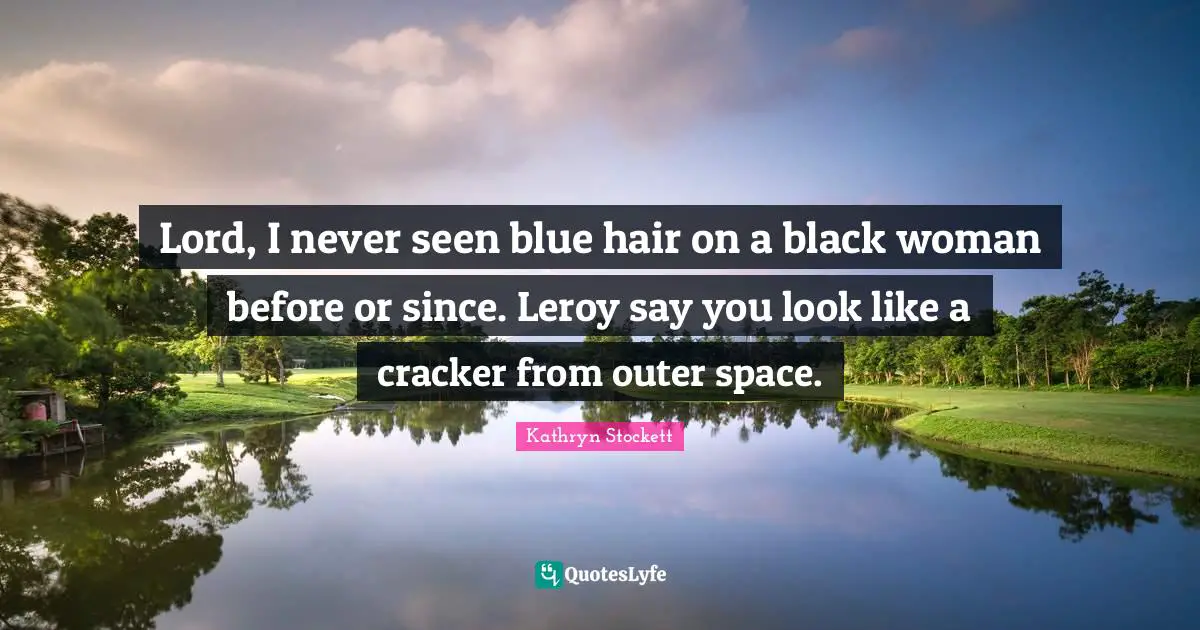 Lord, I never seen blue hair on a black woman before or since. Leroy say you look like a cracker from outer space.