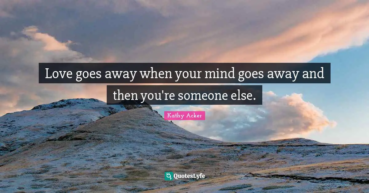 Kathy Acker Quotes: "Love goes away when your mind goes away and then you're someone else."