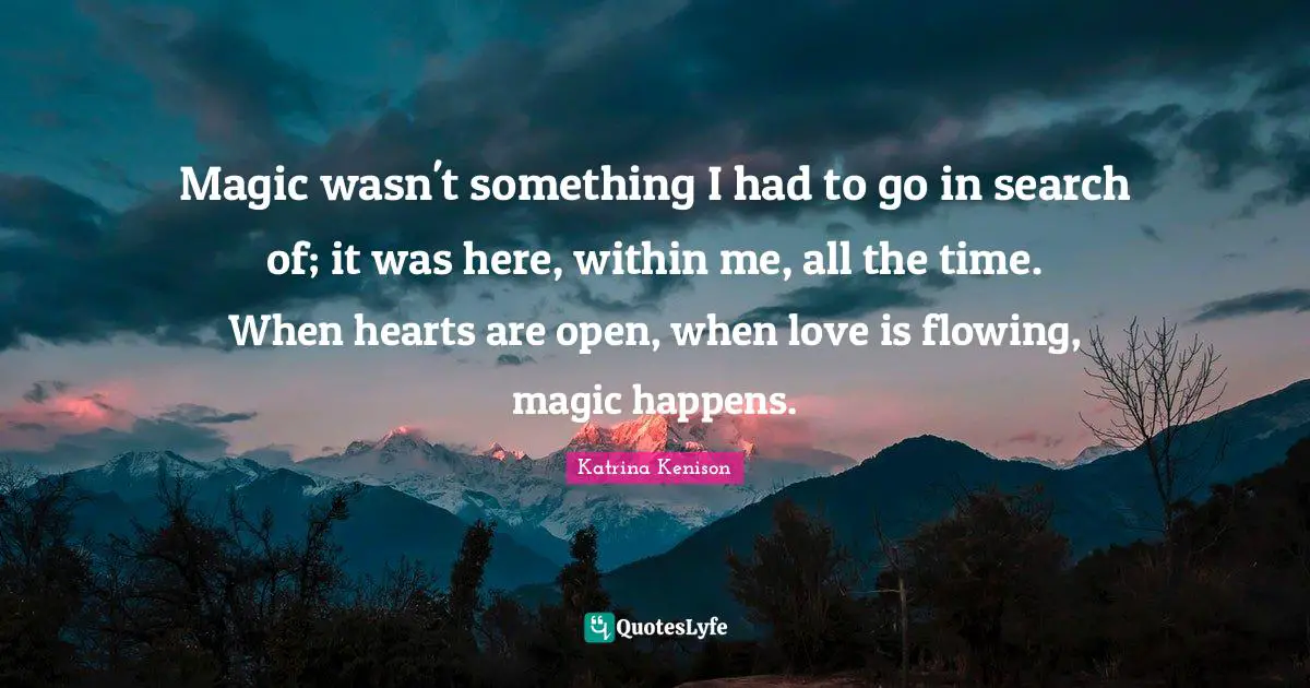 Magic wasn't something I had to go in search of; it was here, within me, all the time. When hearts are open, when love is flowing, magic happens.