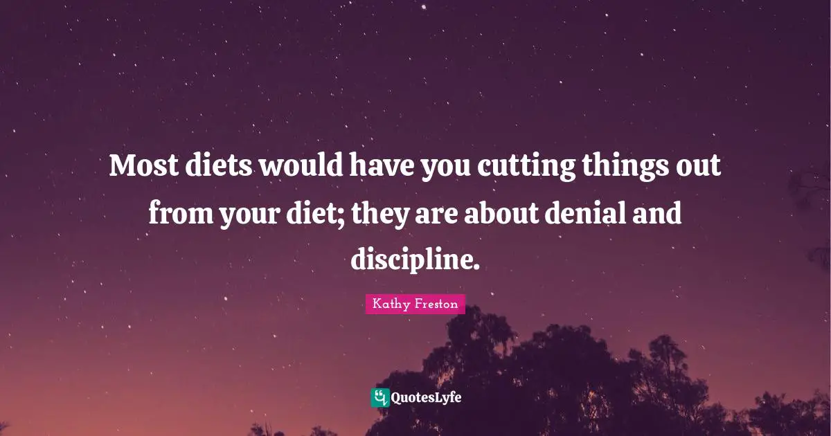 Most diets would have you cutting things out from your diet; they are about denial and discipline.