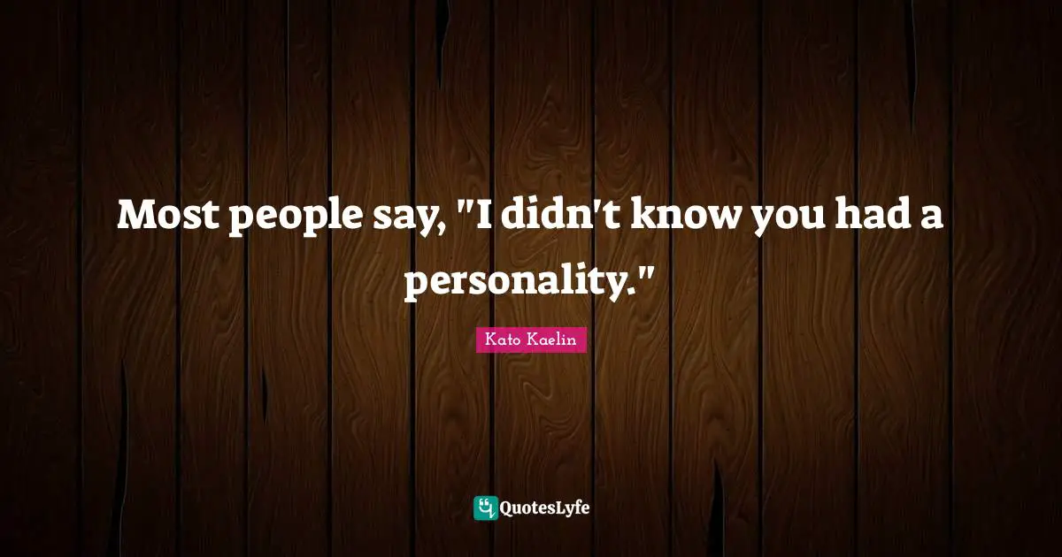 Most people say, "I didn't know you had a personality."