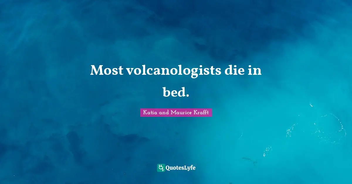 Most volcanologists die in bed.