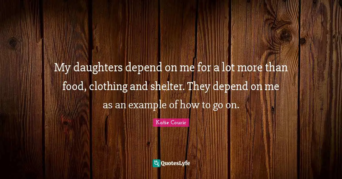 My daughters depend on me for a lot more than food, clothing and shelter. They depend on me as an example of how to go on.