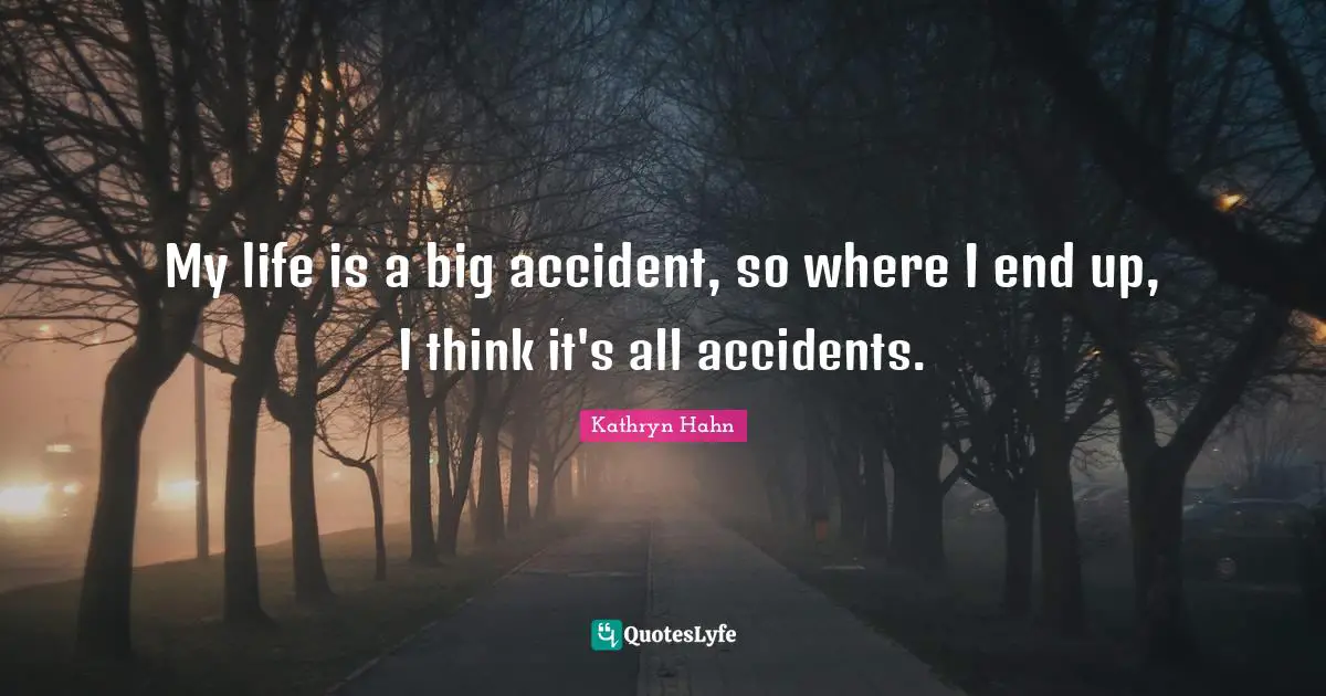 My life is a big accident, so where I end up, I think it's all accidents.