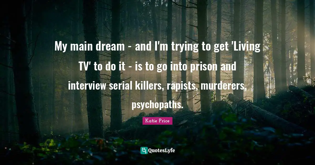 Katie Price Quotes: "My main dream - and I'm trying to get 'Living TV' to do it - is to go into prison and interview serial killers, rapists, murderers, psychopaths."
