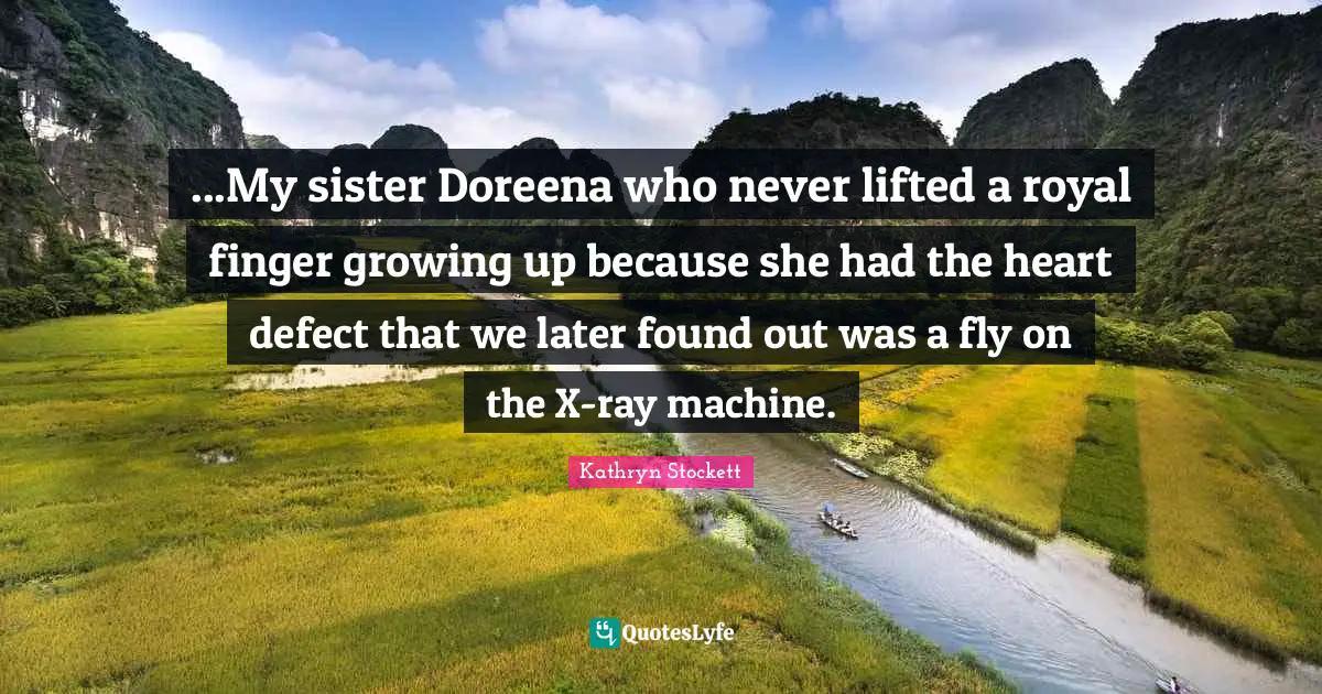 ...My sister Doreena who never lifted a royal finger growing up because she had the heart defect that we later found out was a fly on the X-ray machine.