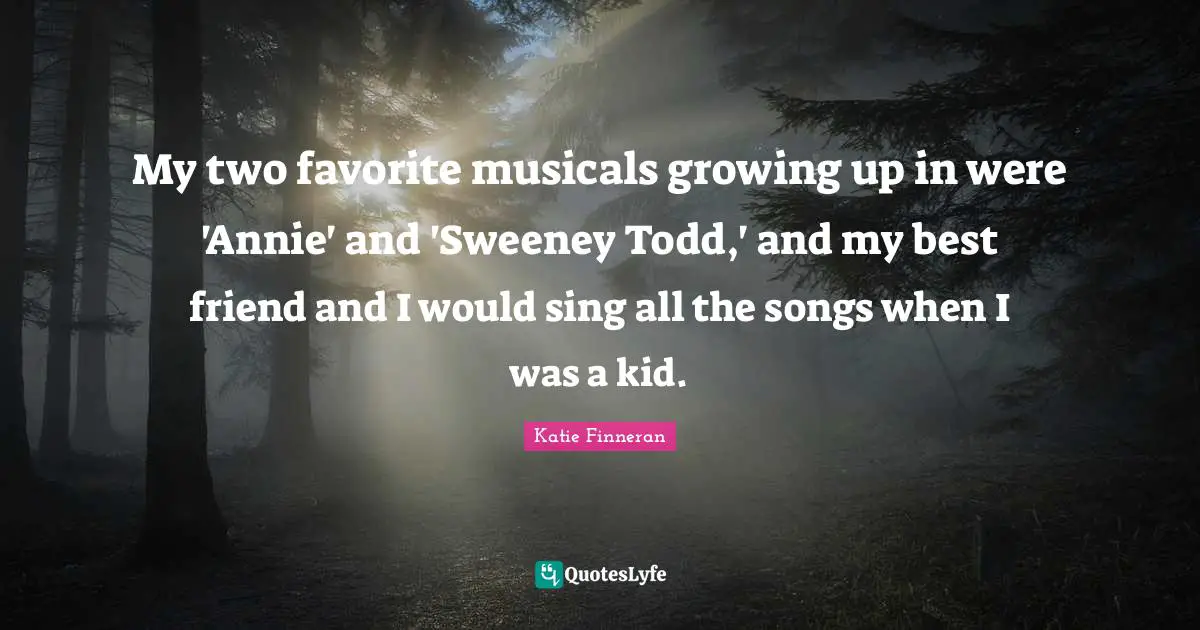 My two favorite musicals growing up in were 'Annie' and 'Sweeney Todd,' and my best friend and I would sing all the songs when I was a kid.