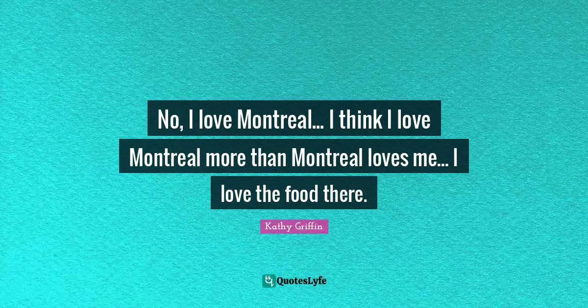 No, I love Montreal... I think I love Montreal more than Montreal loves me... I love the food there.