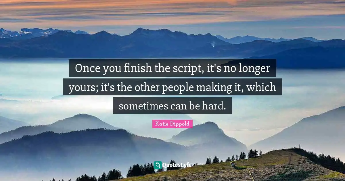 Katie Dippold Quotes: "Once you finish the script, it's no longer yours; it's the other people making it, which sometimes can be hard."