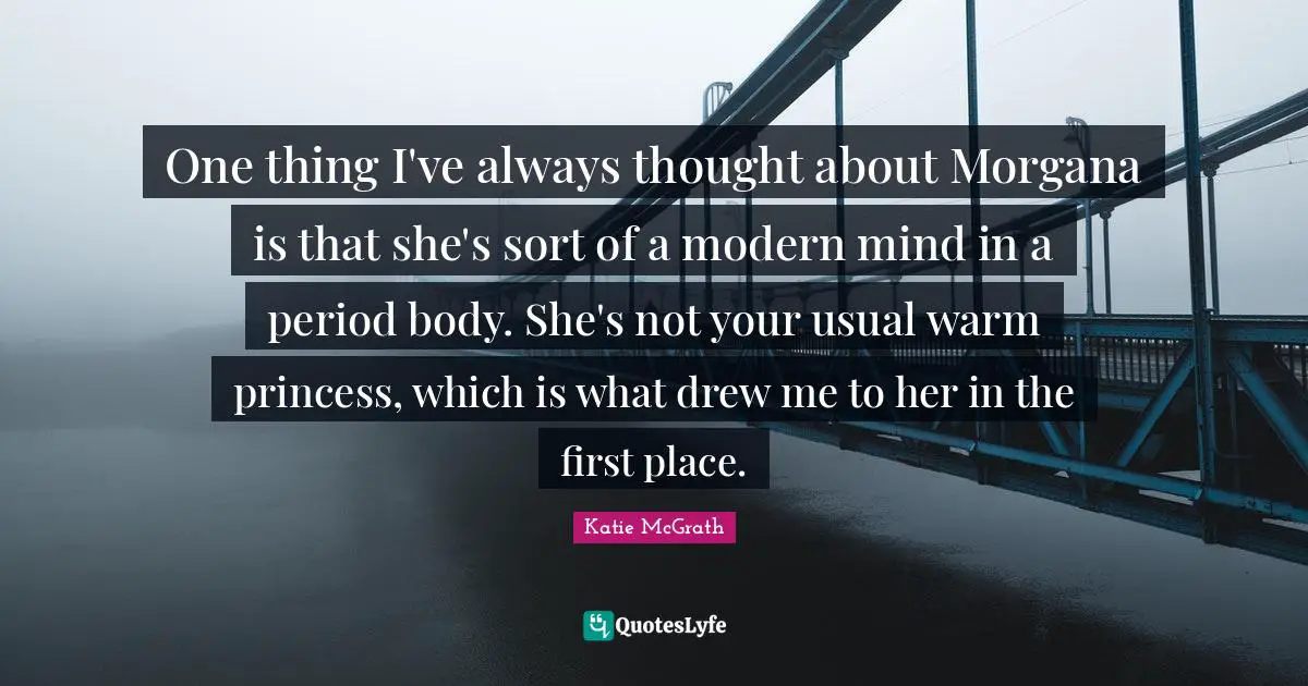 One thing I've always thought about Morgana is that she's sort of a modern mind in a period body. She's not your usual warm princess, which is what drew me to her in the first place.