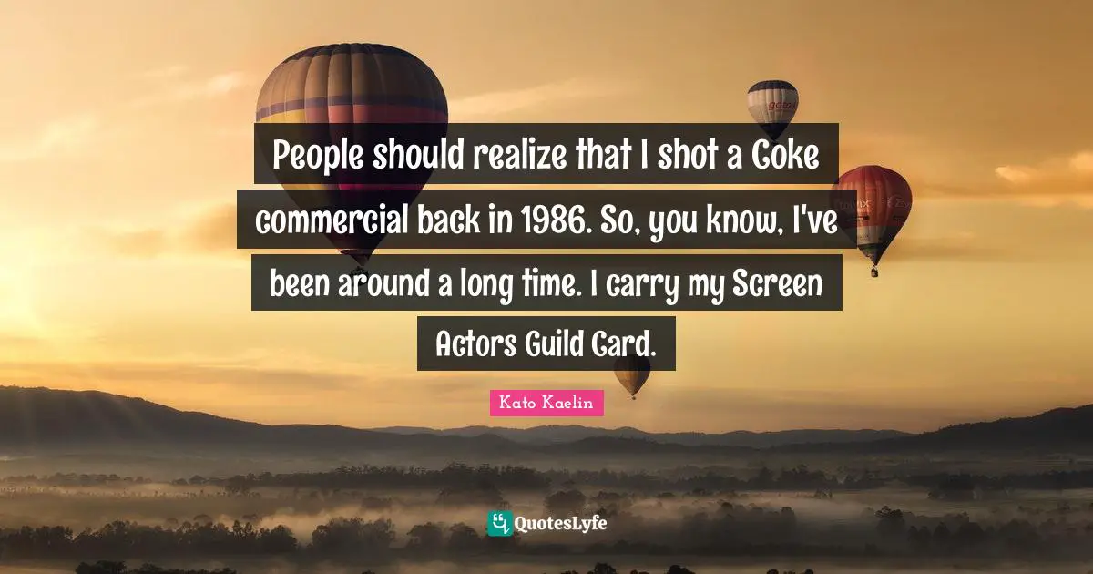People should realize that I shot a Coke commercial back in 1986. So, you know, I've been around a long time. I carry my Screen Actors Guild Card.