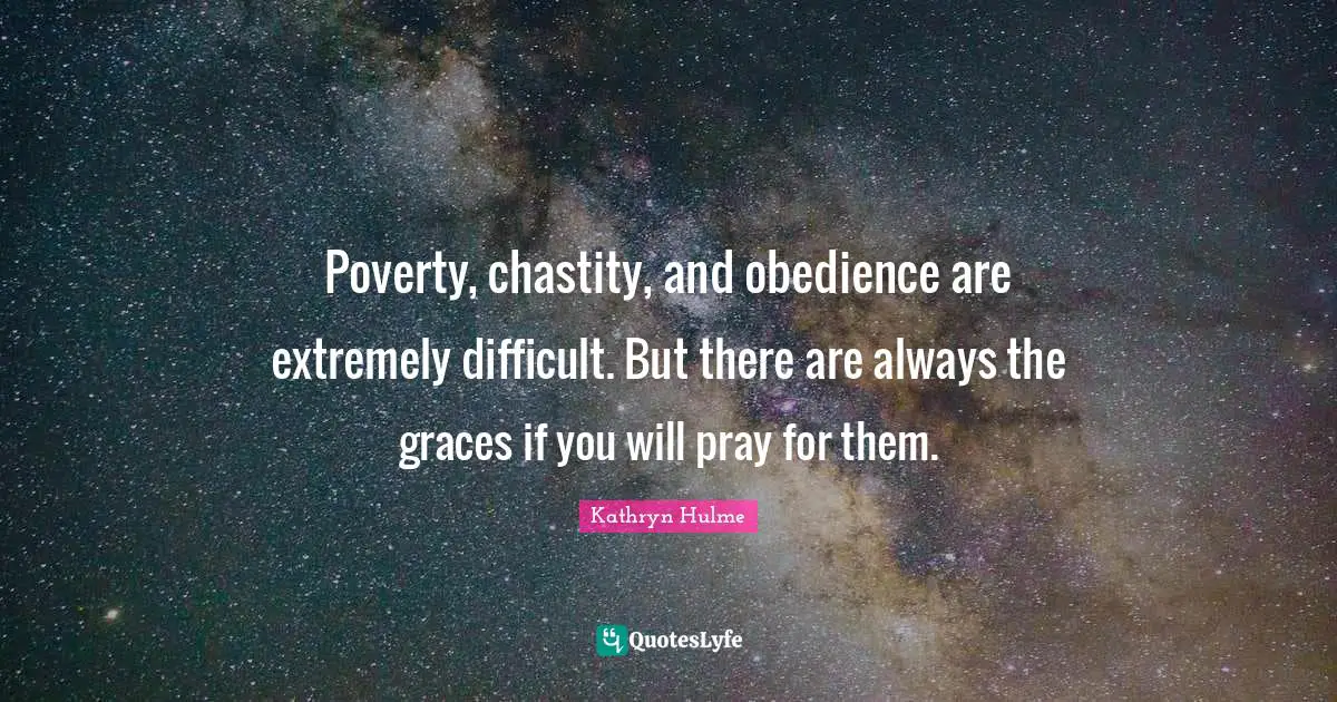 Poverty, chastity, and obedience are extremely difficult. But there are always the graces if you will pray for them.