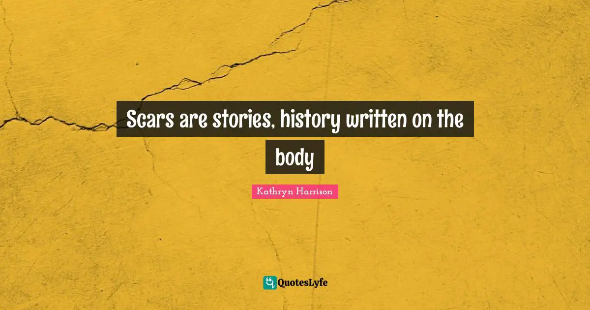 Scars are stories, history written on the body