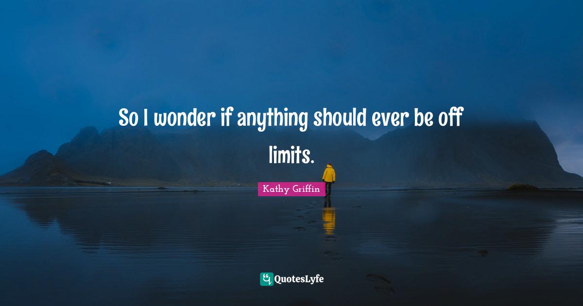 So I wonder if anything should ever be off limits.