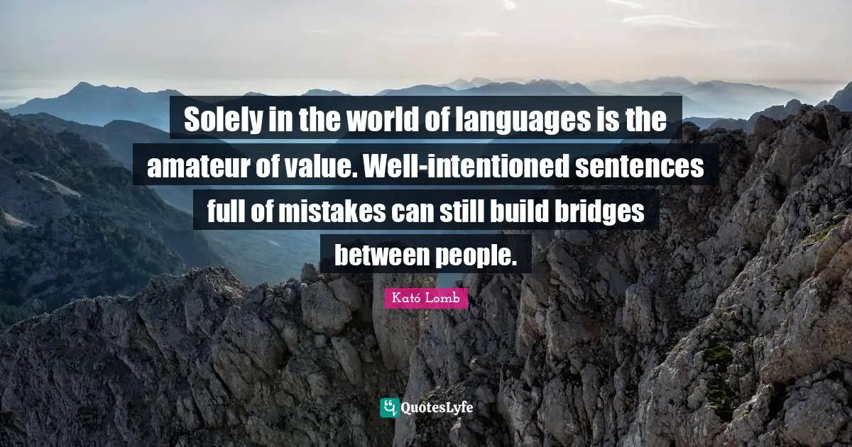 Solely in the world of languages is the amateur of value. Well-intentioned sentences full of mistakes can still build bridges between people.