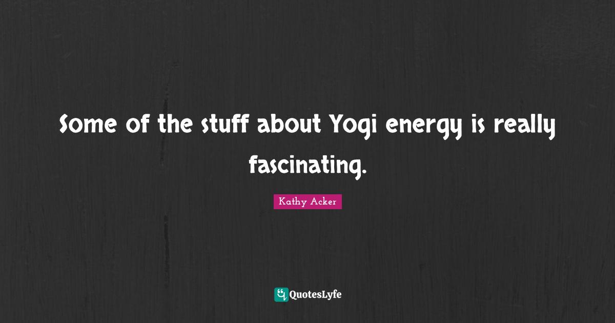Kathy Acker Quotes: "Some of the stuff about Yogi energy is really fascinating."