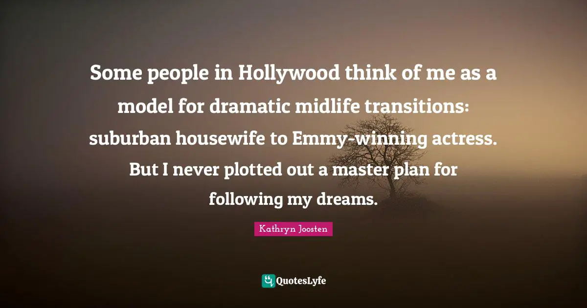 Some people in Hollywood think of me as a model for dramatic midlife transitions: suburban housewife to Emmy-winning actress. But I never plotted out a master plan for following my dreams.
