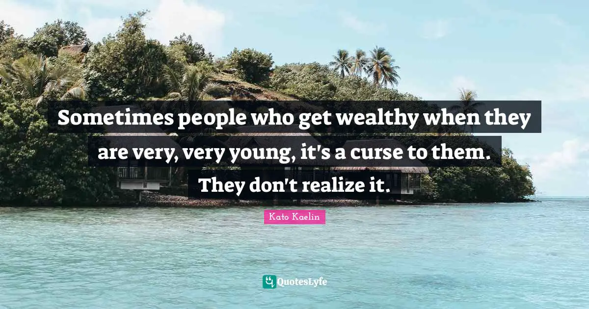 Sometimes people who get wealthy when they are very, very young, it's a curse to them. They don't realize it.