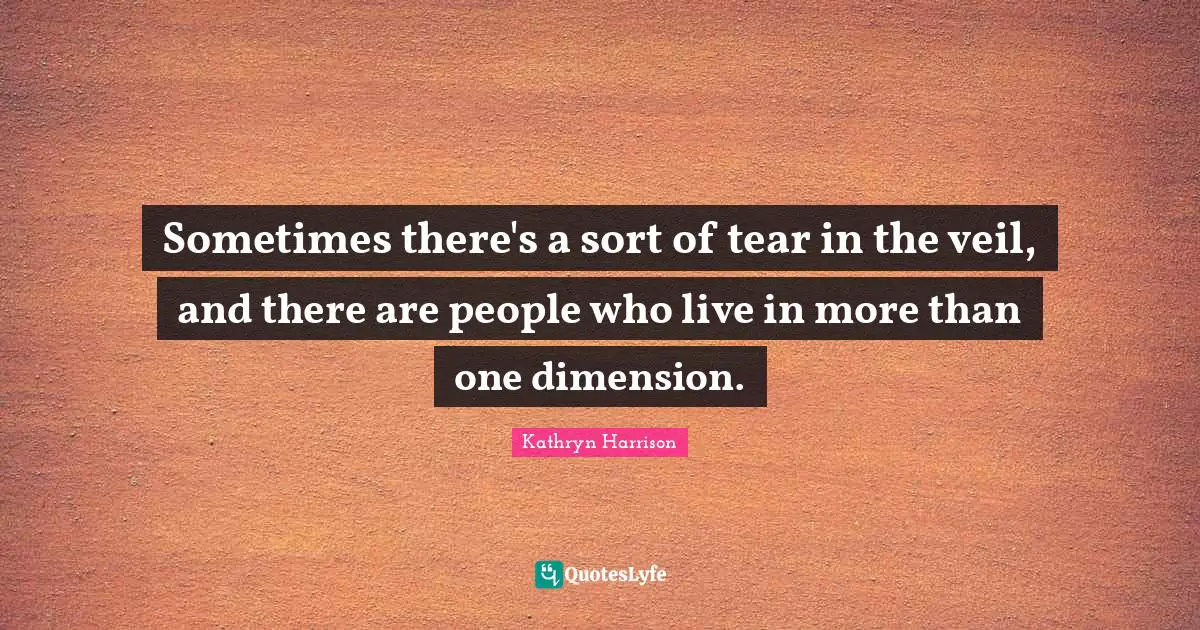 Sometimes there's a sort of tear in the veil, and there are people who live in more than one dimension.