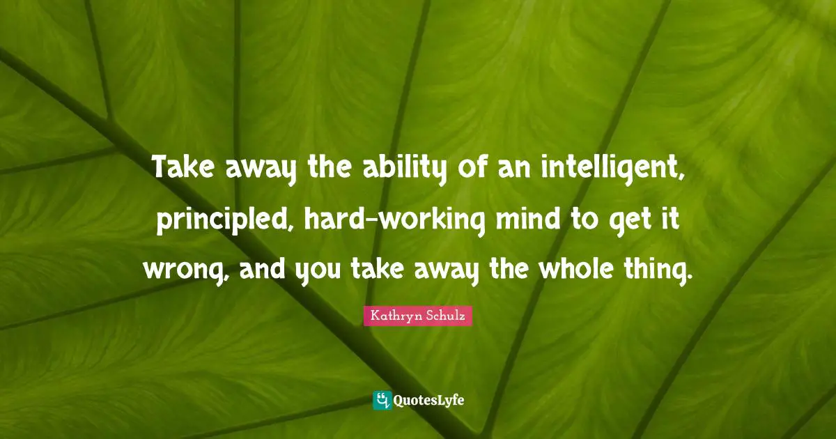 Take away the ability of an intelligent, principled, hard-working mind to get it wrong, and you take away the whole thing.