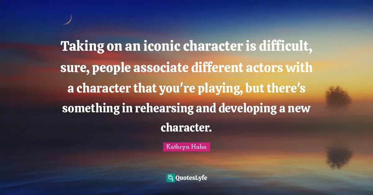 Taking on an iconic character is difficult, sure, people associate different actors with a character that you're playing, but there's something in rehearsing and developing a new character.