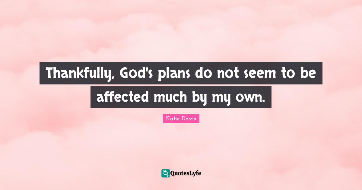 Thankfully, God's plans do not seem to be affected much by my own.