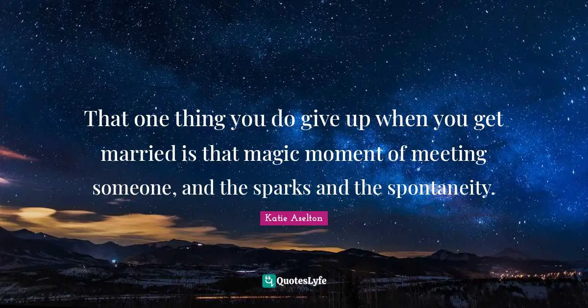 That one thing you do give up when you get married is that magic moment of meeting someone, and the sparks and the spontaneity.