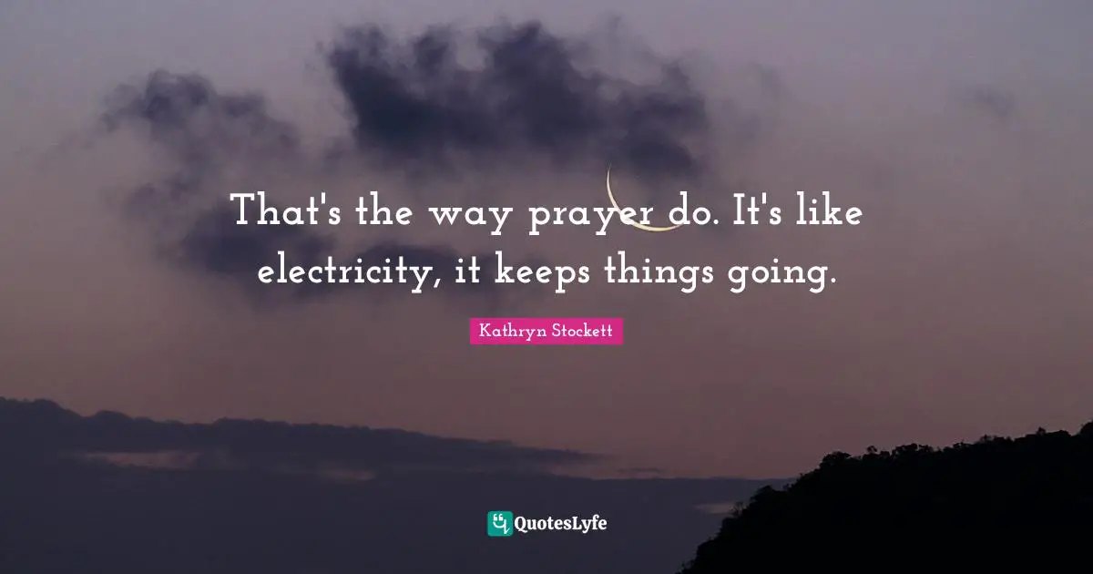 That's the way prayer do. It's like electricity, it keeps things going.