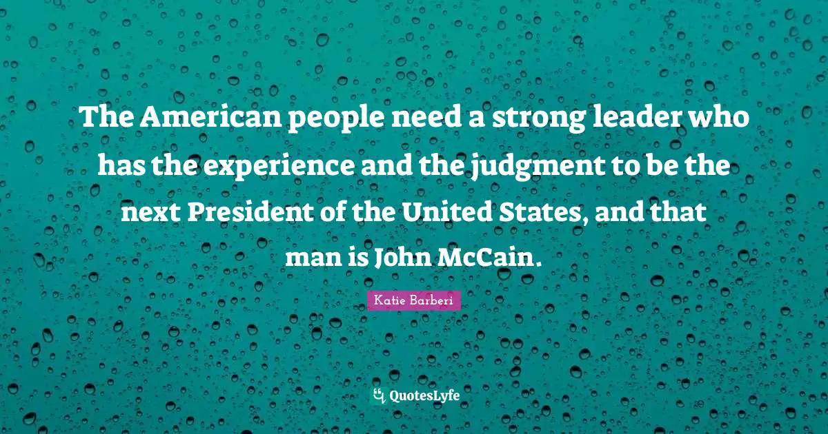 The American people need a strong leader who has the experience and the judgment to be the next President of the United States, and that man is John McCain.
