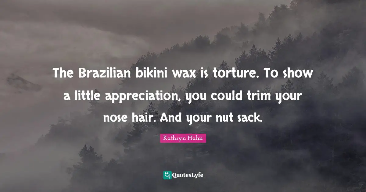 The Brazilian bikini wax is torture. To show a little appreciation, you could trim your nose hair. And your nut sack.