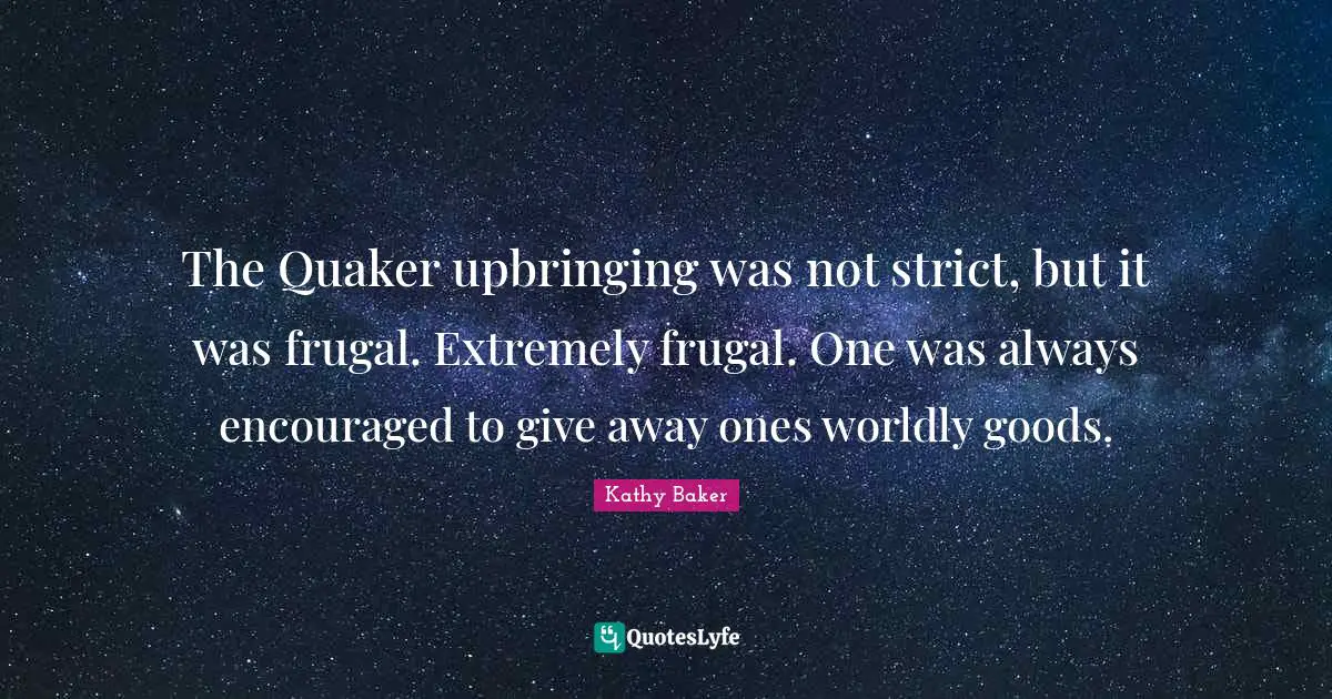 The Quaker upbringing was not strict, but it was frugal. Extremely frugal. One was always encouraged to give away ones worldly goods.