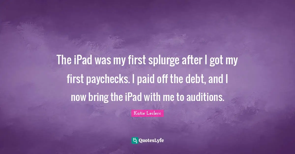 The iPad was my first splurge after I got my first paychecks. I paid off the debt, and I now bring the iPad with me to auditions.
